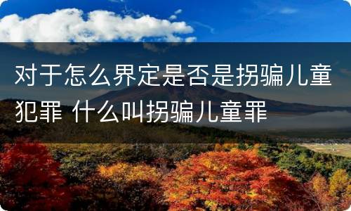 对于怎么界定是否是拐骗儿童犯罪 什么叫拐骗儿童罪