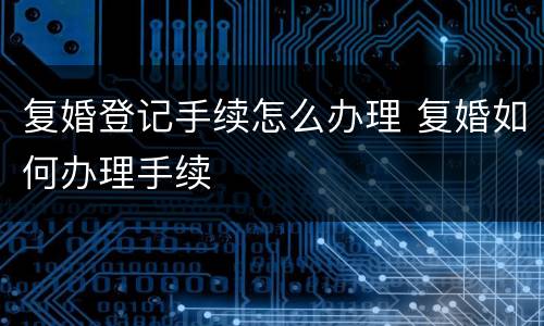 复婚登记手续怎么办理 复婚如何办理手续