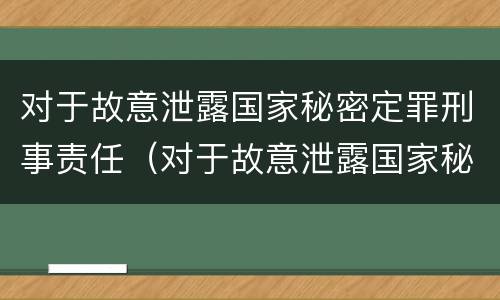 对于故意泄露国家秘密定罪刑事责任（对于故意泄露国家秘密定罪刑事责任的处罚）