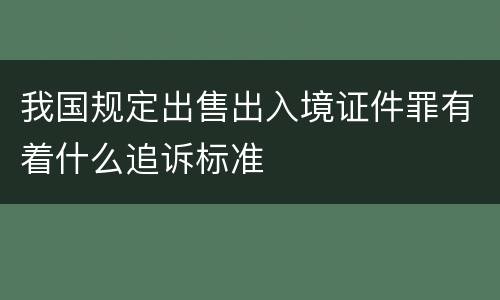 我国规定出售出入境证件罪有着什么追诉标准