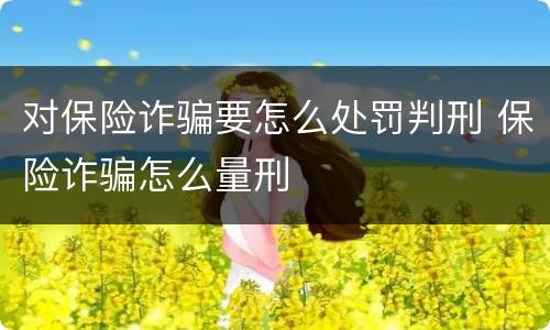 对保险诈骗要怎么处罚判刑 保险诈骗怎么量刑