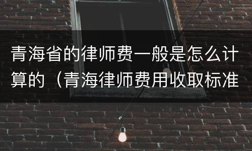 青海省的律师费一般是怎么计算的（青海律师费用收取标准）