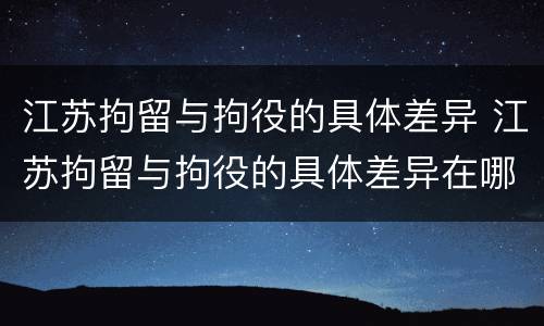江苏拘留与拘役的具体差异 江苏拘留与拘役的具体差异在哪
