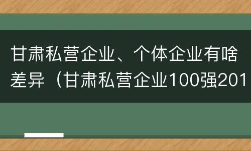 甘肃私营企业、个体企业有啥差异（甘肃私营企业100强2018）
