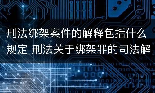 刑法绑架案件的解释包括什么规定 刑法关于绑架罪的司法解释