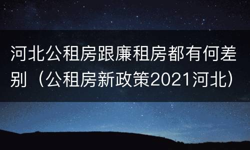 河北公租房跟廉租房都有何差别（公租房新政策2021河北）