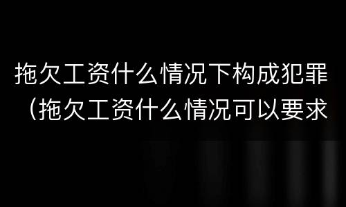 拖欠工资什么情况下构成犯罪（拖欠工资什么情况可以要求赔偿金）