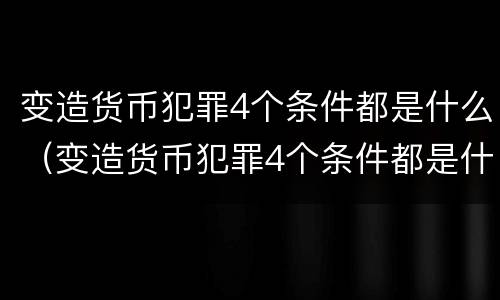 变造货币犯罪4个条件都是什么（变造货币犯罪4个条件都是什么意思）