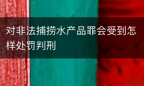 对非法捕捞水产品罪会受到怎样处罚判刑