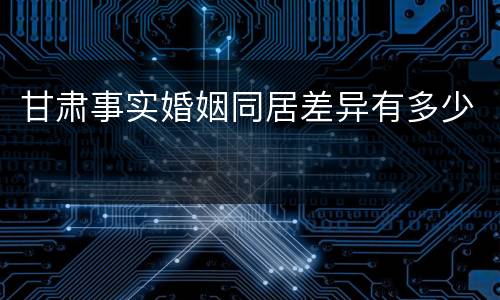 甘肃事实婚姻同居差异有多少