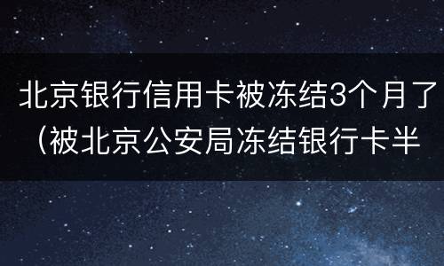 北京银行信用卡被冻结3个月了（被北京公安局冻结银行卡半年）