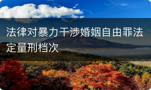 法律对暴力干涉婚姻自由罪法定量刑档次