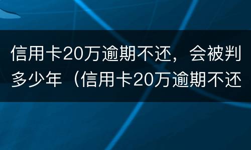 信用卡20万逾期不还，会被判多少年（信用卡20万逾期不还,会被判多少年呢）