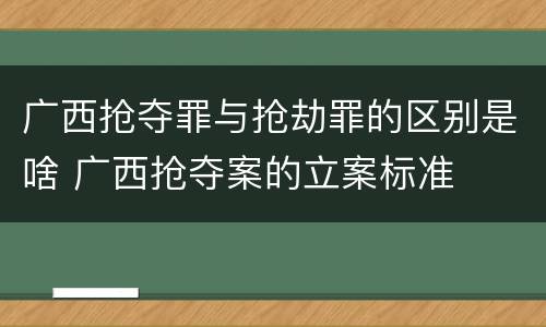 广西抢夺罪与抢劫罪的区别是啥 广西抢夺案的立案标准