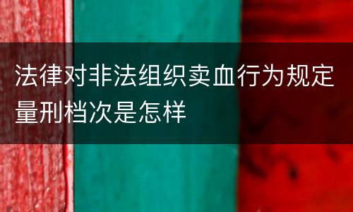 法律对非法组织卖血行为规定量刑档次是怎样