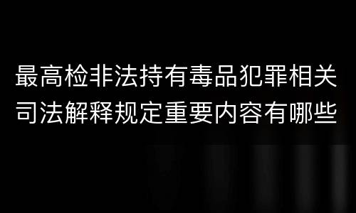 最高检非法持有毒品犯罪相关司法解释规定重要内容有哪些