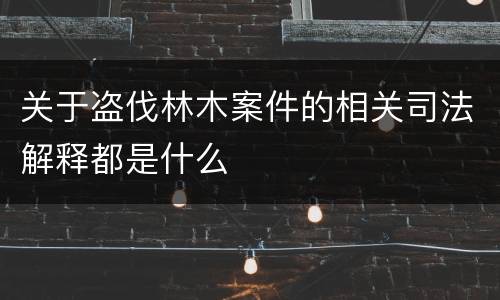 关于盗伐林木案件的相关司法解释都是什么