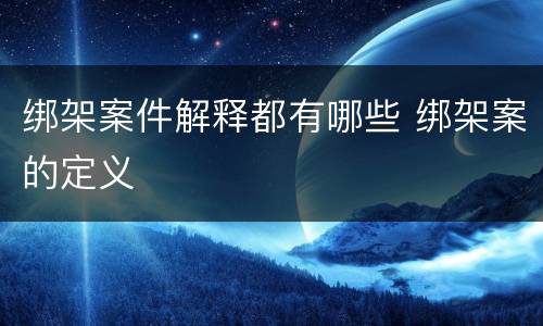 绑架案件解释都有哪些 绑架案的定义