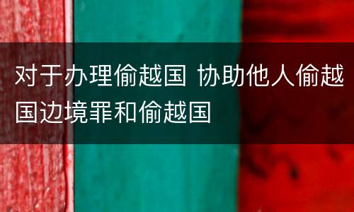 对于办理偷越国 协助他人偷越国边境罪和偷越国