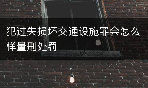 犯过失损坏交通设施罪会怎么样量刑处罚