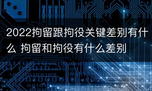 2022拘留跟拘役关键差别有什么 拘留和拘役有什么差别