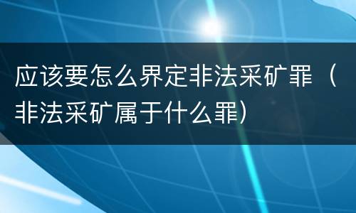 应该要怎么界定非法采矿罪（非法采矿属于什么罪）