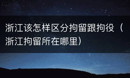 浙江该怎样区分拘留跟拘役（浙江拘留所在哪里）