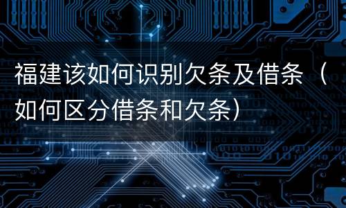 福建该如何识别欠条及借条（如何区分借条和欠条）