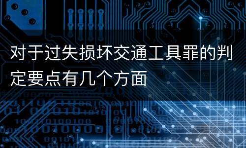 对于过失损坏交通工具罪的判定要点有几个方面