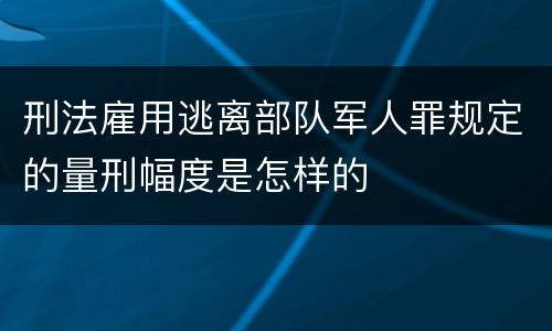 刑法雇用逃离部队军人罪规定的量刑幅度是怎样的