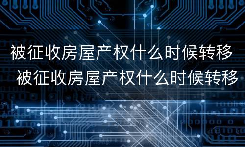 被征收房屋产权什么时候转移 被征收房屋产权什么时候转移给别人