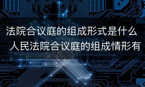 法院合议庭的组成形式是什么 人民法院合议庭的组成情形有哪些