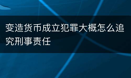 变造货币成立犯罪大概怎么追究刑事责任