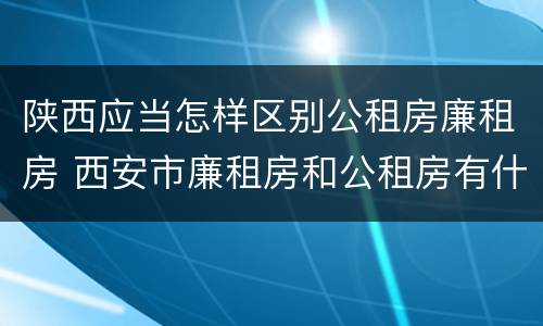 陕西应当怎样区别公租房廉租房 西安市廉租房和公租房有什么区别