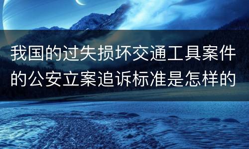我国的过失损坏交通工具案件的公安立案追诉标准是怎样的