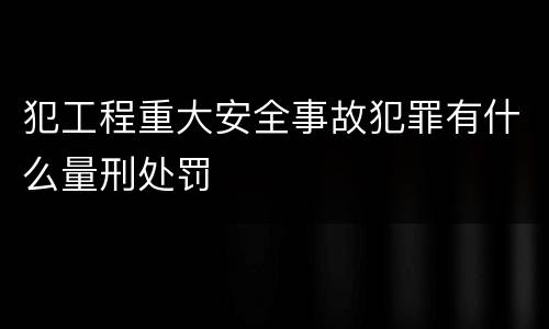 犯工程重大安全事故犯罪有什么量刑处罚