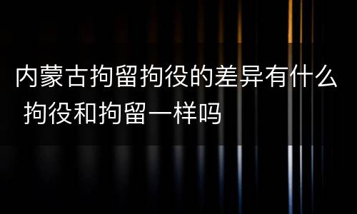内蒙古拘留拘役的差异有什么 拘役和拘留一样吗