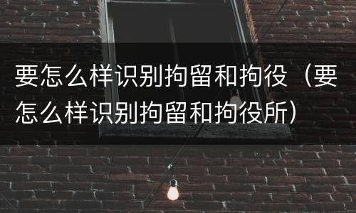 要怎么样识别拘留和拘役（要怎么样识别拘留和拘役所）