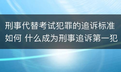 刑事代替考试犯罪的追诉标准如何 什么成为刑事追诉第一犯罪