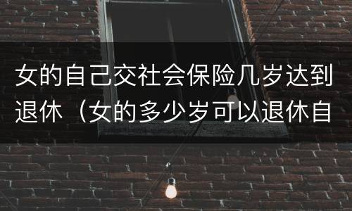 女的自己交社会保险几岁达到退休（女的多少岁可以退休自己交社保）
