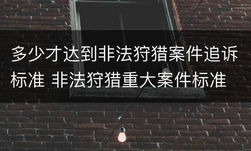 多少才达到非法狩猎案件追诉标准 非法狩猎重大案件标准