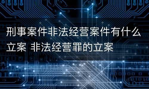 刑事案件非法经营案件有什么立案 非法经营罪的立案