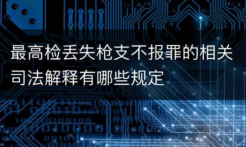 最高检丢失枪支不报罪的相关司法解释有哪些规定