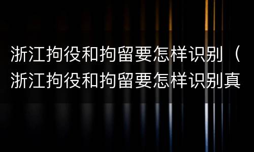 浙江拘役和拘留要怎样识别（浙江拘役和拘留要怎样识别真假）