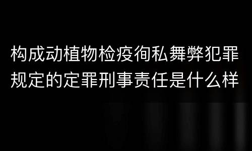 构成动植物检疫徇私舞弊犯罪规定的定罪刑事责任是什么样的