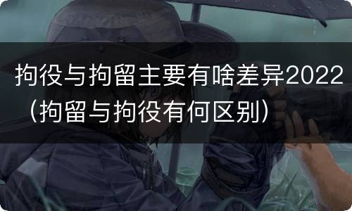 拘役与拘留主要有啥差异2022（拘留与拘役有何区别）
