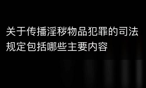 关于传播淫秽物品犯罪的司法规定包括哪些主要内容