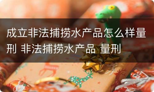 成立非法捕捞水产品怎么样量刑 非法捕捞水产品 量刑