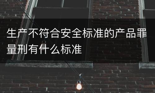生产不符合安全标准的产品罪量刑有什么标准
