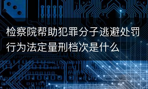检察院帮助犯罪分子逃避处罚行为法定量刑档次是什么
